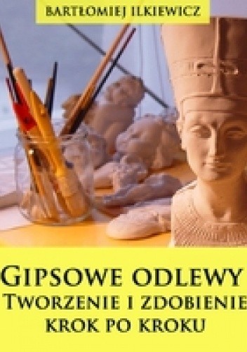 Gipsowe odlewy. Tworzenie i zdobienie krok po kroku - Bartłomiej Ilkiewicz