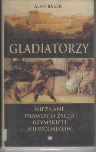 Gladiatorzy.Nieznane prawdy o życiu rzymskich niewolników. - Alan Baker