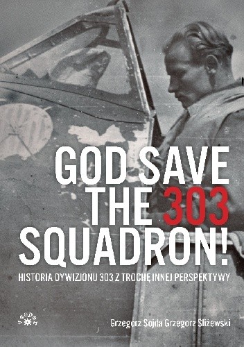 God Save The 303 Squadron! Historia Dywizjonu 303 z trochę innej perspektywy - Grzegorz Śliżewski