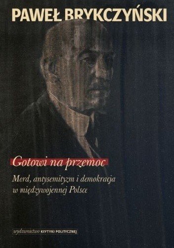 Gotowi na przemoc. Mord, antysemityzm i demokracja w międzywojennej Polsce - Paweł Brykczyński