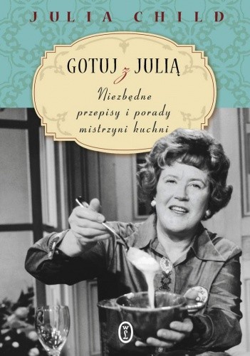 Gotuj z Julią. Niezbędne przepisy i porady mistrzyni kuchni - Julia Child