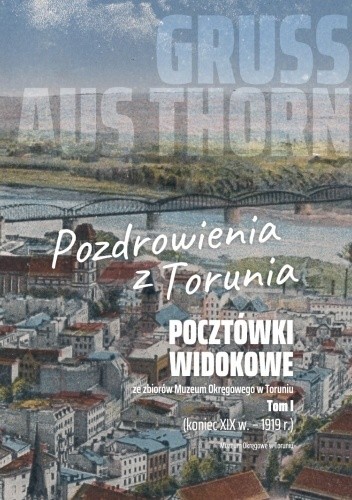Gruss aus Thorn. Pozdrowienia z Torunia. Pocztówki widokowe ze zbiorów Muzeum Okręgowego w Toruniu. Tom I - Katarzyna Pietrucka