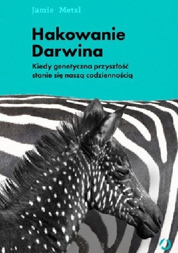 Hakowanie Darwina. Kiedy genetyczna przyszłość stanie się naszą codziennością. - Jamie Metzl