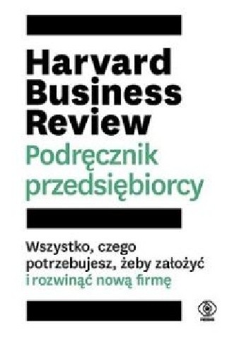 Harvard Business Review. Podręcznik przedsiębiorcy. Wszystko, czego potrzebujesz, żeby założyć i rozwinąć nową firmę. - praca zbiorowa