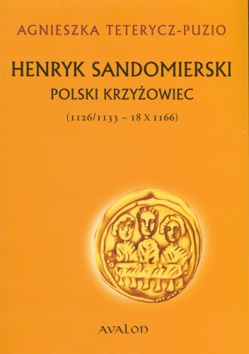 Henryk Sandomierski. Polski Krzyżowiec (1126/1133 - 18 X 1166) - Agnieszka Teterycz-Puzio