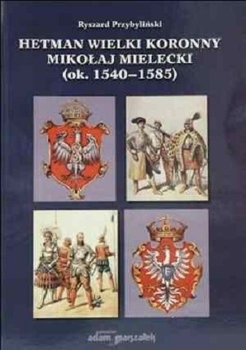 Hetman Wielki Koronny Mikołaj Mielecki (ok. 1540-1585) - Ryszard Przybyliński