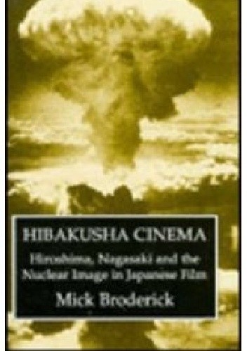Hibakusha Cinema. Hiroshima, Nagasaki, and the Nuclear Image in Japanese Film - Mick Broderick