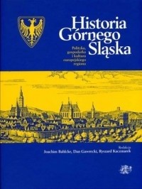 Historia Górnego Śląska. Polityka, gospodarka i kultura europejskiego regionu - Joachim Bahlcke