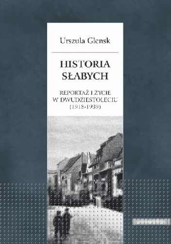 Historia słabych. Reportaż i życie w Dwudziestoleciu (1918-1939) - Urszula Glensk