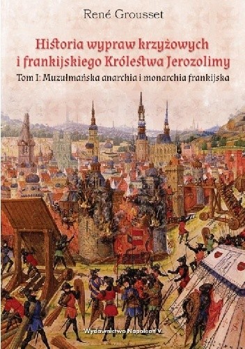 Historia wypraw krzyżowych i frankijskiego Królestwa Jerozolimy. Tom I. Muzułmańska anarchia i monarchia frankijska - René Grousset