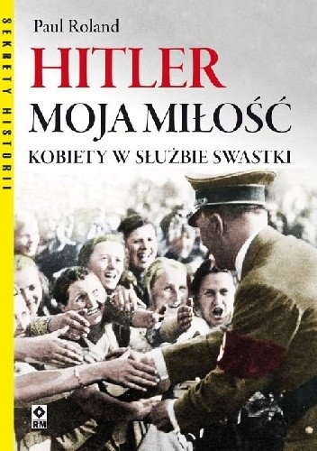 Hitler moja miłość. Kobiety w służbie swastyki - Paul Roland