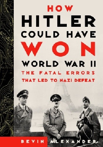 How Hitler Could Have Won World War II - Bevin Alexander