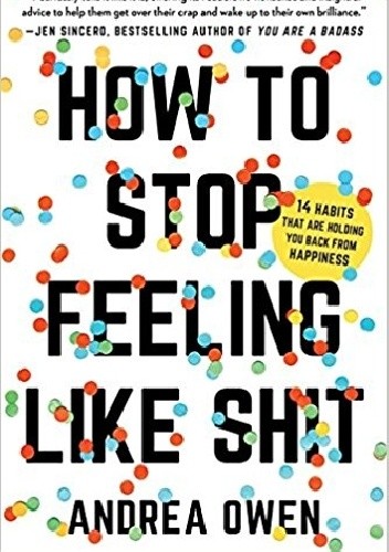 How to Stop Feeling Like Sh*t: 14 Habits that Are Holding You Back from Happiness - Andrea Owen