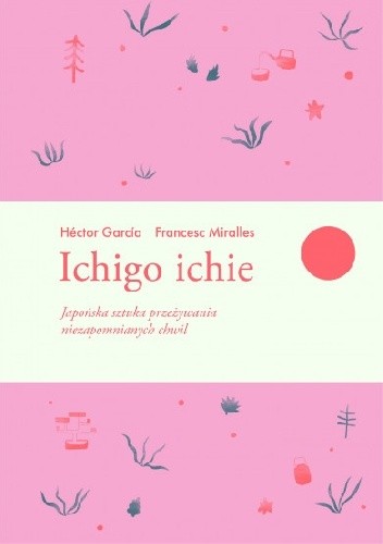 Ichigo ichie. Japońska sztuka przeżywania niezapomnianych chwil - Francesc Miralles