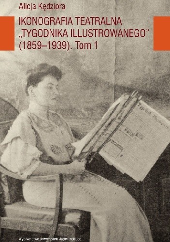 Ikonografia teatralna Tygodnika Illustrowanego (1859-1939) Tom 1 - Alicja Kędziora