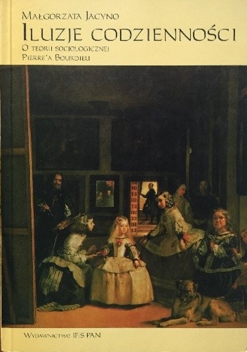 Iluzje codzienności. O teorii socjologicznej Pierre'a Bourdieu. - Małgorzata Jacyno