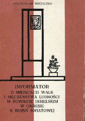 Informator o miejscach walk i męczeństwa ludności w powiecie jasielskim w okresie II wojny światowej - Mieczysław Wieliczko