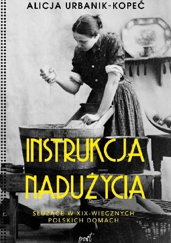Instrukcja nadużycia. Historia kobiet służących w dziewiętnastowiecznych domach - Alicja Urbanik-Kopeć