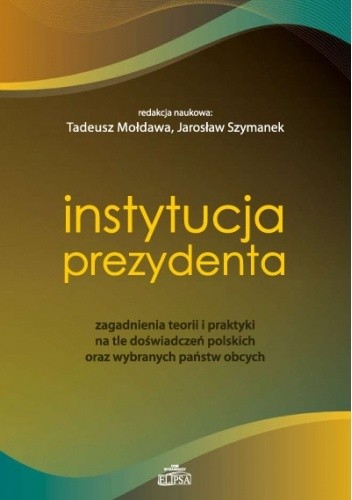 Instytucja prezydenta. Zagadnienia teorii i praktyki na tle doświadczeń polskich oraz wybranych państw obcych - Jarosław Szymanek