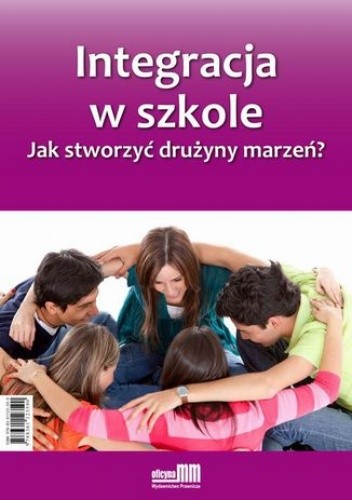 Integracja w szkole. Jak stworzyć drużyny marzeń? - Pogorzelska Marta