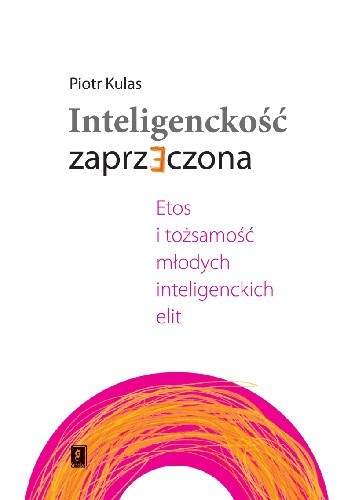 Inteligenckość zaprzeczona. Etos i tożsamość młodych inteligenckich elit - Piotr Kulas