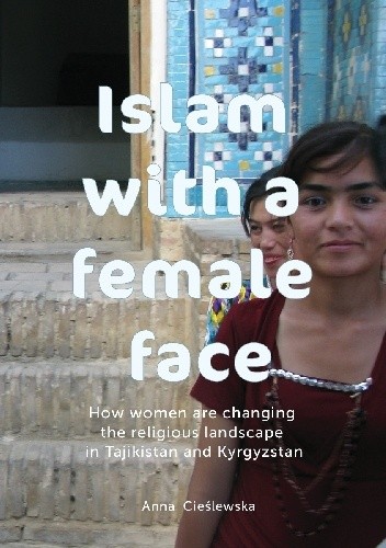 Islam with a female face. How women are changing the religious landscape in Tajikistan and Kyrgyzstan - Anna Cieślewska