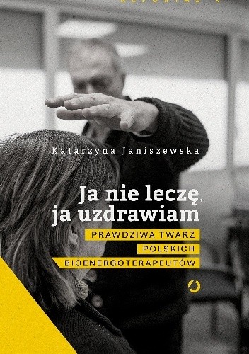 Ja nie leczę, ja uzdrawiam. Prawdziwa twarz polskich bioenergoterapeutów - Katarzyna Janiszewska