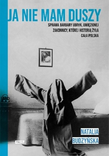 Ja nie mam duszy. Sprawa Barbary Ubryk, uwięzionej zakonnicy, której historią żyła cała Polska - Natalia Budzyńska
