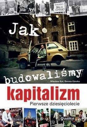 Jak budowaliśmy kapitalizm. Pierwsze dziesięciolecie - Wiesław Kot