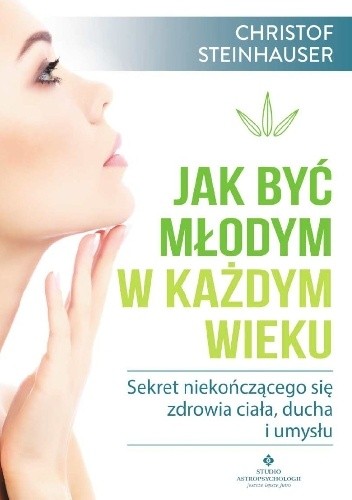 Jak być młodym w każdym wieku. Sekret niekończącego się zdrowia ciała, ducha i umysłu - Christof Steinhauser