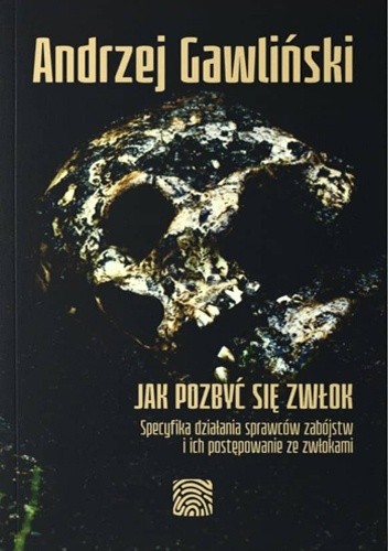 Jak pozbyć się zwłok. Specyfika działania sprawców zabójstw i ich postępowanie ze zwłokami - Andrzej Gawliński
