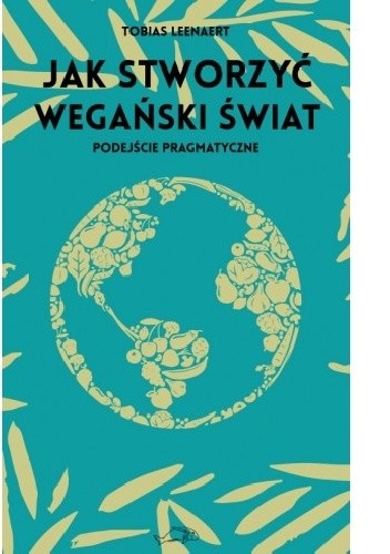 Jak stworzyć wegański świat. Podejście pragmatyczne - Tobias Leenaert