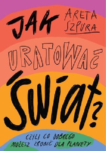 Jak uratować świat? Czyli co dobrego możesz zrobić dla planety - Areta Szpura