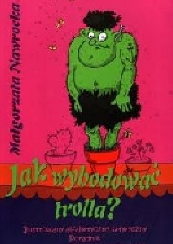 Jak wyhodować trolla? Ilustrowany alfabetyczny satyryczny poradnik dla wyzwolonych rodziców - Małgorzata Nawrocka