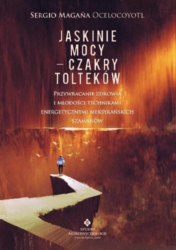 Jaskinie mocy – czakry Tolteków. Przywracanie zdrowia i młodości technikami energetycznymi meksykańskich szamanów - Sergio Magana Ocelocoyotl