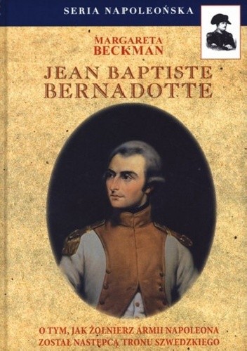 Jean Baptiste Bernadotte. O tym, jak żołnierz armii Napoleona został następcą tronu szwedzkiego - Margareta Beckman