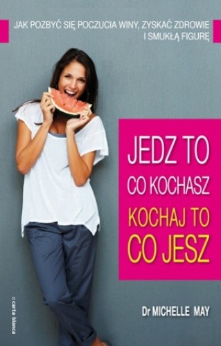 Jedz to, co kochasz - kochaj to, co jesz. Jak pozbyć się poczucia winy, zyskać zdrowie i smukłą figurę - Dr Michelle May