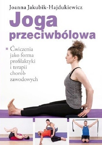 Joga przeciwbólowa. Ćwiczenia jako forma profilaktyki i terapii chorób zawodowych - Joanna Jakubik-Hajdukiewicz
