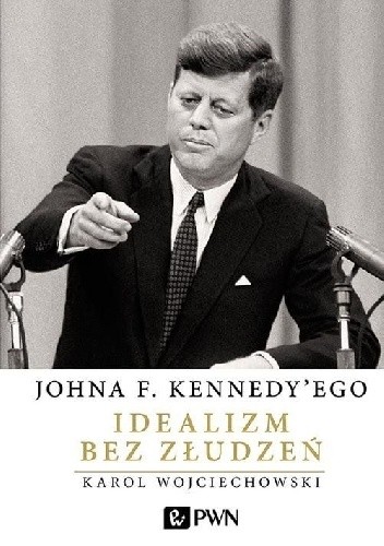 Johna F. Kennedy'ego Idealizm bez złudzeń - Karol Wojciechowski