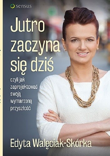 Jutro zaczyna się dziś, czyli jak zaprojektować swoją wymarzoną przyszłość - Edyta Walęciak-Skórka