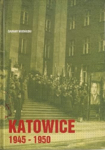 Katowice 1945-1950. Pierwsze powojenne lata. Polityka ‒ społeczeństwo ‒ kultura - Zygmunt Woźniczka