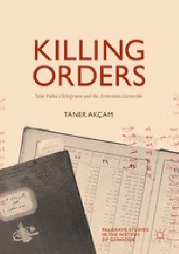 Killing Orders: Talat Pasha’s Telegrams and the Armenian Genocide - Taner Akçam