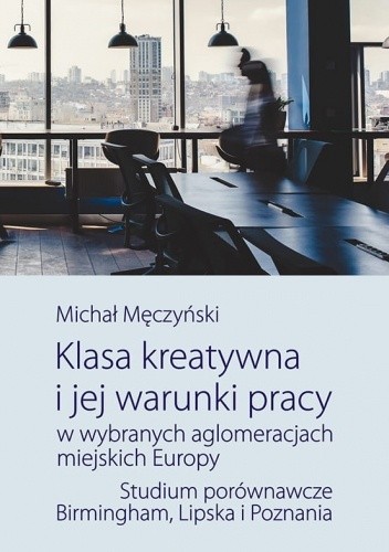 Klasa kreatywna i jej warunki pracy w wybranych aglomeracjach miejskich Europy. Studium porównawcze Birmingham, Lipska i Poznania - Michał Męczyński