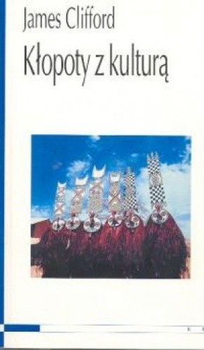 Kłopoty z kulturą: Dwudziestowieczna etnografia, literatura i sztuka - James Clifford