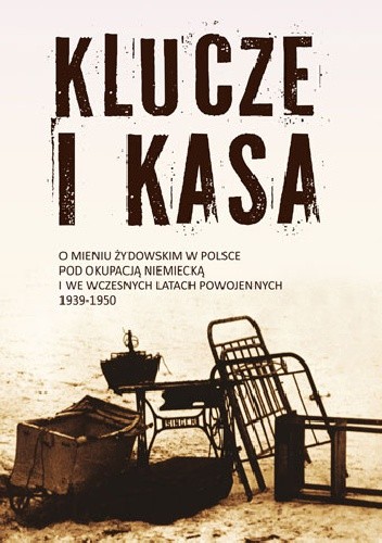 Klucze i kasa. O mieniu żydowskim w Polsce pod okupacją niemiecką i we wczesnych latach powojennych 1939 - 1950 - Dariusz Libionka