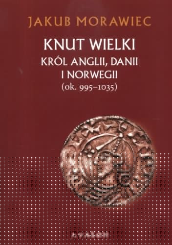 Knut Wielki. Król Anglii Danii i Norwegii (ok. 995- 1035) - Jakub Morawiec