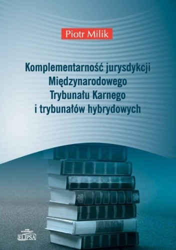 Komplementarność jurysdykcji Międzynarodowego Trybunału Karnego i trybunałów hybrydowych - Piotr Milik