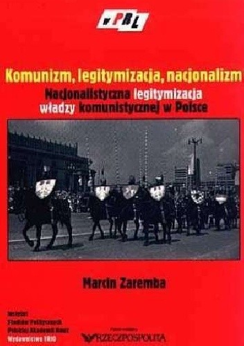 Komunizm, legitymizacja, nacjonalizm. Nacjonalistyczna legitymizacja władzy komunistycznej w Polsce - Marcin Zaremba
