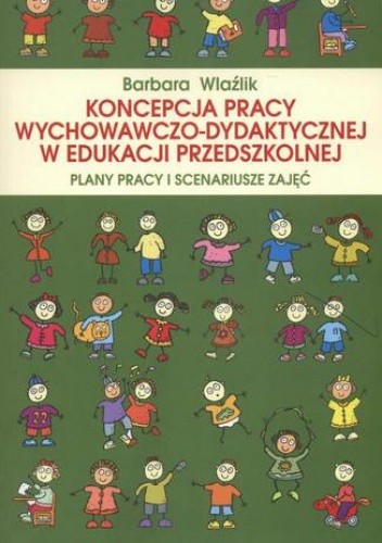 Koncepcja pracy wychowawczo-dydaktycznej w edukacji przedszkolnej. Plany pracy i scenariusze zajęć - Wlaźlik Barbara