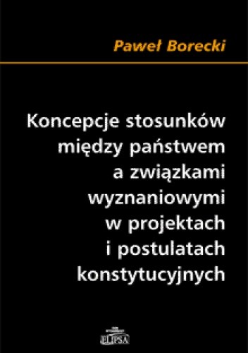 Koncepcje stosunków między państwem a związkami wyznaniowymi w projektach i postulatach konstytucyjnych - Paweł Borecki